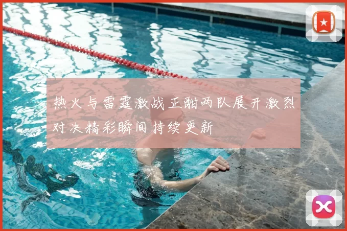 热火与雷霆激战正酣两队展开激烈对决精彩瞬间持续更新
