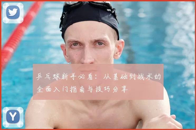 乒乓球新手必看:从基础到战术的全面入门指南与技巧分享