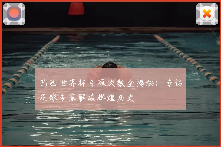 巴西世界杯夺冠次数全揭秘：专访足球专家解读辉煌历史
