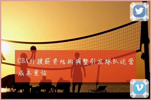 CBA外援薪资结构调整引发球队运营成本重估