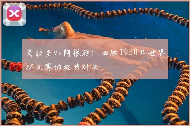 乌拉圭vs阿根廷:回顾1930年世界杯决赛的经典对决