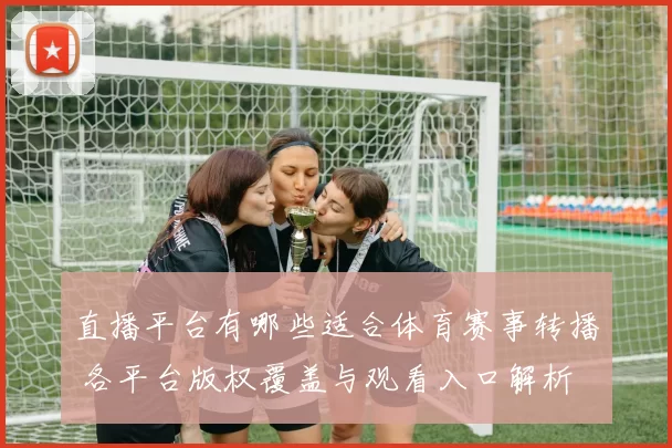 直播平台有哪些适合体育赛事转播 各平台版权覆盖与观看入口解析