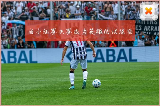 当小组赛决赛成为英雄的试炼场