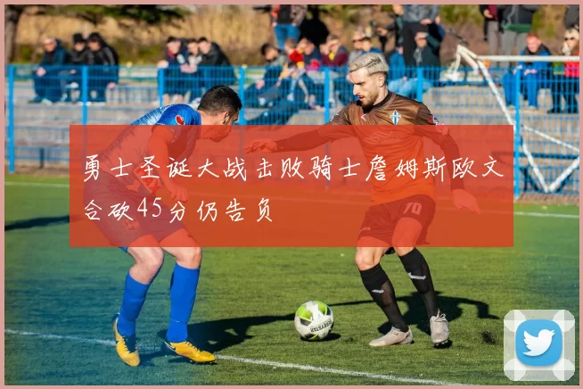 勇士圣诞大战击败骑士詹姆斯欧文合砍45分仍告负