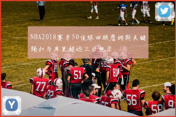 NBA2018赛季50佳球回顾詹姆斯关键隔扣与库里超远三分绝杀