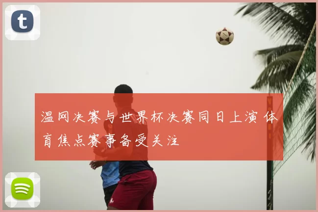 温网决赛与世界杯决赛同日上演 体育焦点赛事备受关注