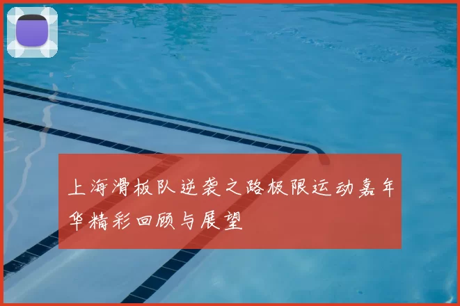 上海滑板队逆袭之路极限运动嘉年华精彩回顾与展望
