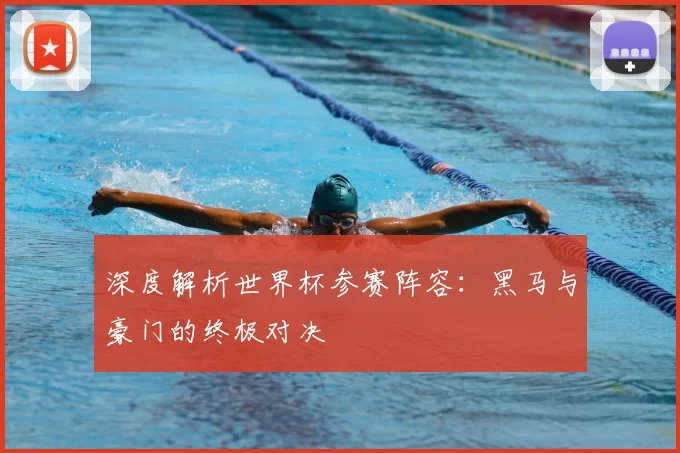 深度解析世界杯参赛阵容:黑马与豪门的终极对决
