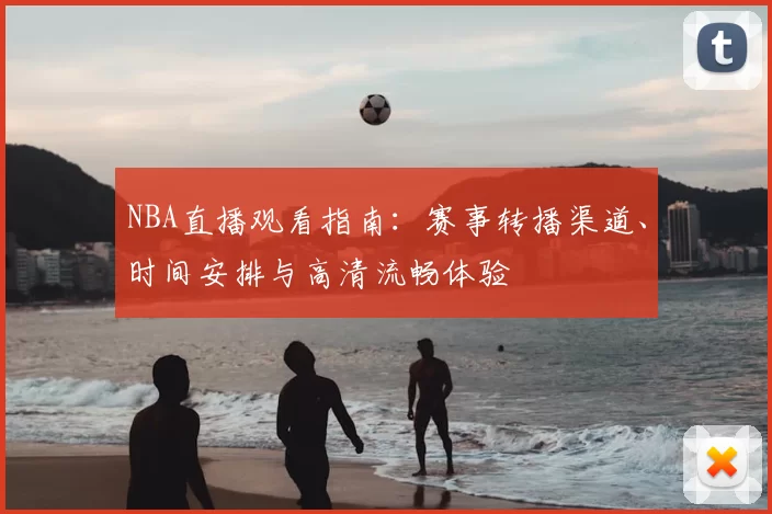 NBA直播观看指南:赛事转播渠道、时间安排与高清流畅体验