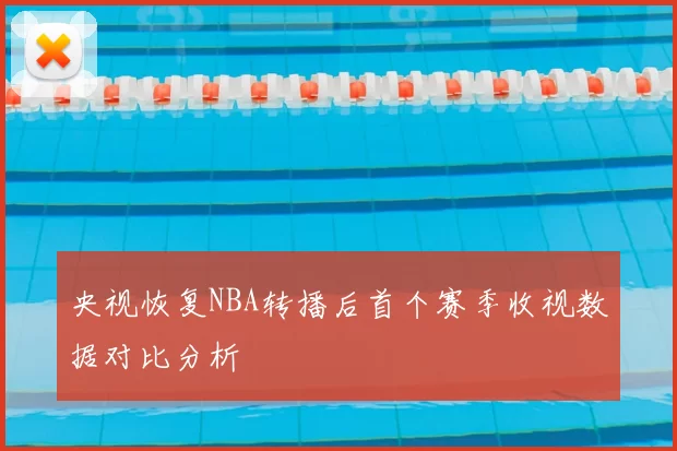央视恢复NBA转播后首个赛季收视数据对比分析