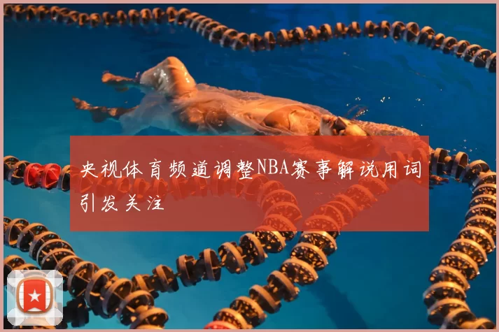 央视体育频道调整NBA赛事解说用词引发关注