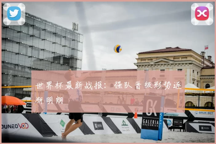 世界杯最新战报:强队晋级形势逐渐明朗