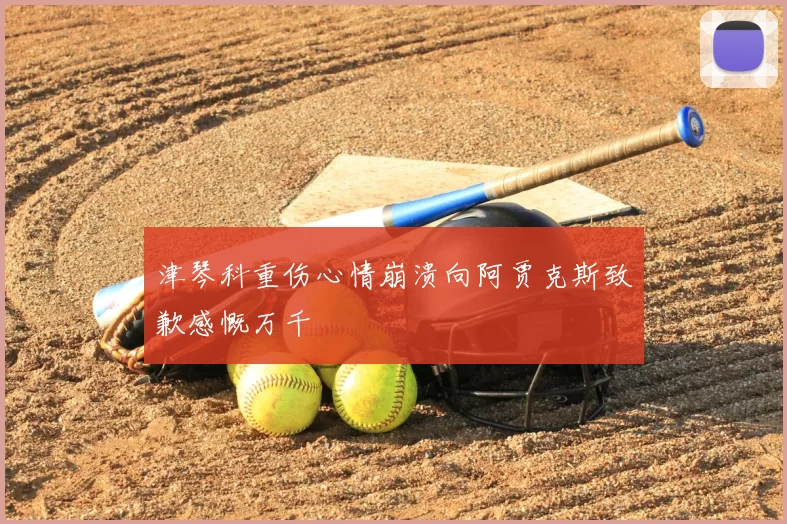 津琴科重伤心情崩溃向阿贾克斯致歉感慨万千