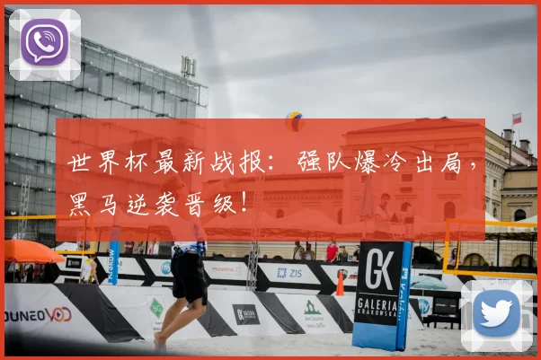 世界杯最新战报：强队爆冷出局，黑马逆袭晋级！
