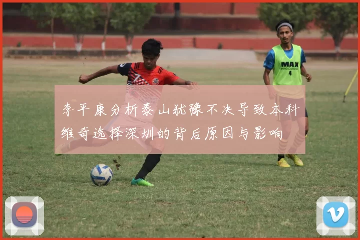 李平康分析泰山犹豫不决导致本科维奇选择深圳的背后原因与影响