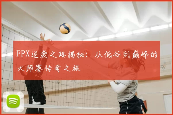 FPX逆袭之路揭秘：从低谷到巅峰的大师赛传奇之旅