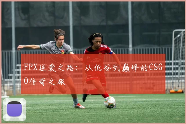 FPX逆袭之路:从低谷到巅峰的CSGO传奇之旅