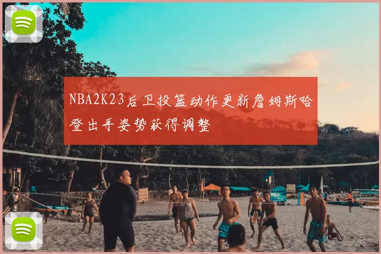 NBA2K23后卫投篮动作更新詹姆斯哈登出手姿势获得调整