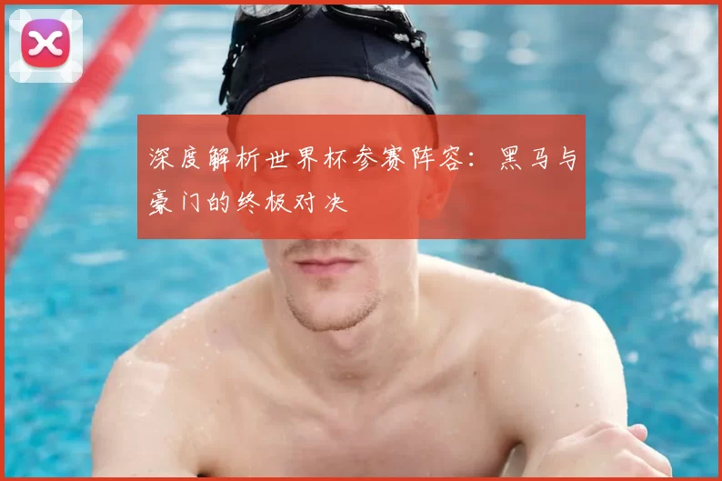 深度解析世界杯参赛阵容:黑马与豪门的终极对决