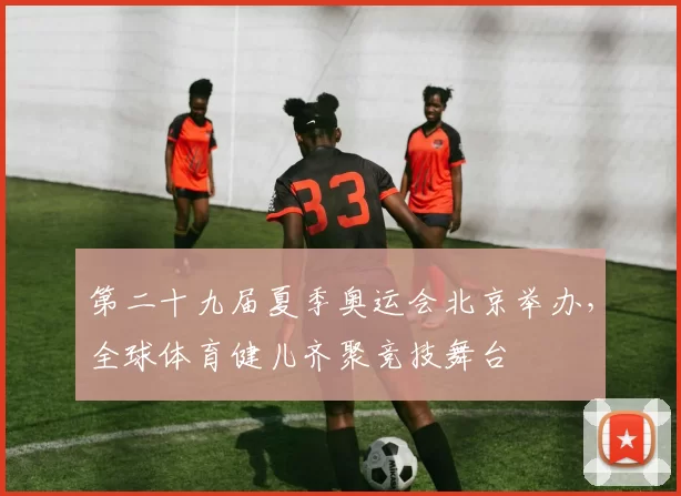 第二十九届夏季奥运会北京举办，全球体育健儿齐聚竞技舞台