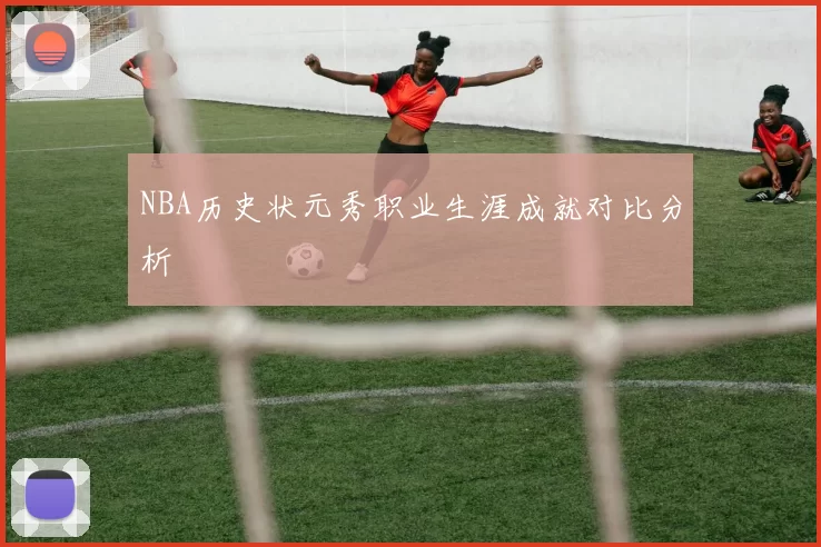 NBA历史状元秀职业生涯成就对比分析