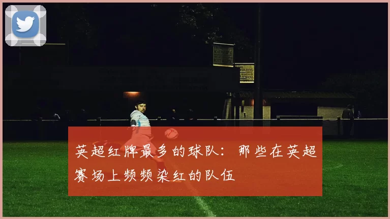 英超红牌最多的球队:那些在英超赛场上频频染红的队伍