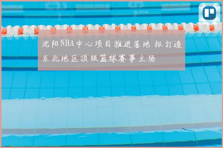 沈阳NBA中心项目推进落地 拟打造东北地区顶级篮球赛事主场