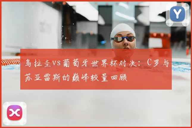 乌拉圭vs葡萄牙世界杯对决:C罗与苏亚雷斯的巅峰较量回顾