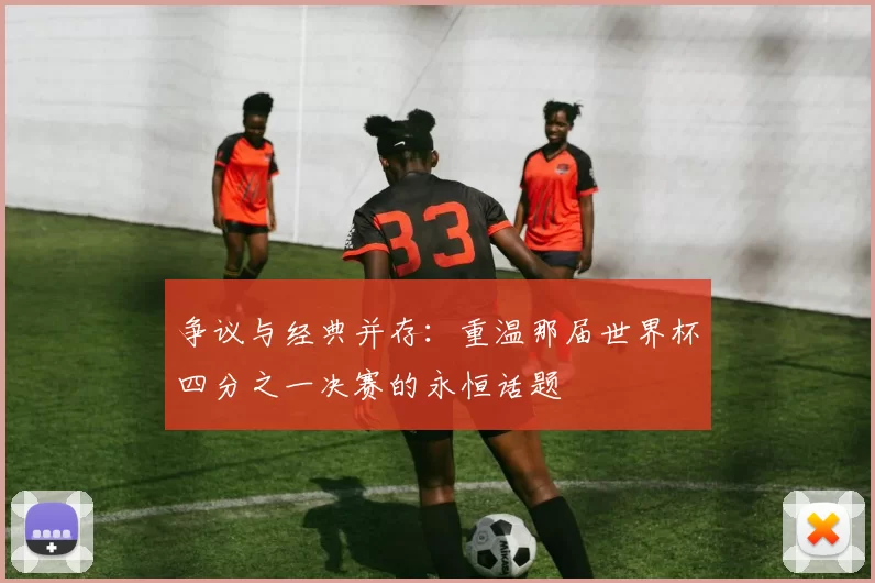 争议与经典并存:重温那届世界杯四分之一决赛的永恒话题
