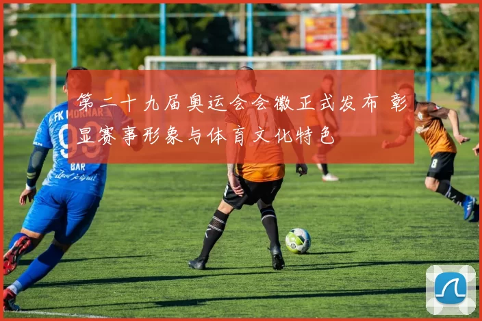 第二十九届奥运会会徽正式发布 彰显赛事形象与体育文化特色