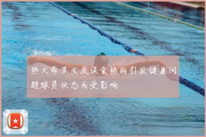 热火希罗女友误食热狗引发健康问题球员状态或受影响