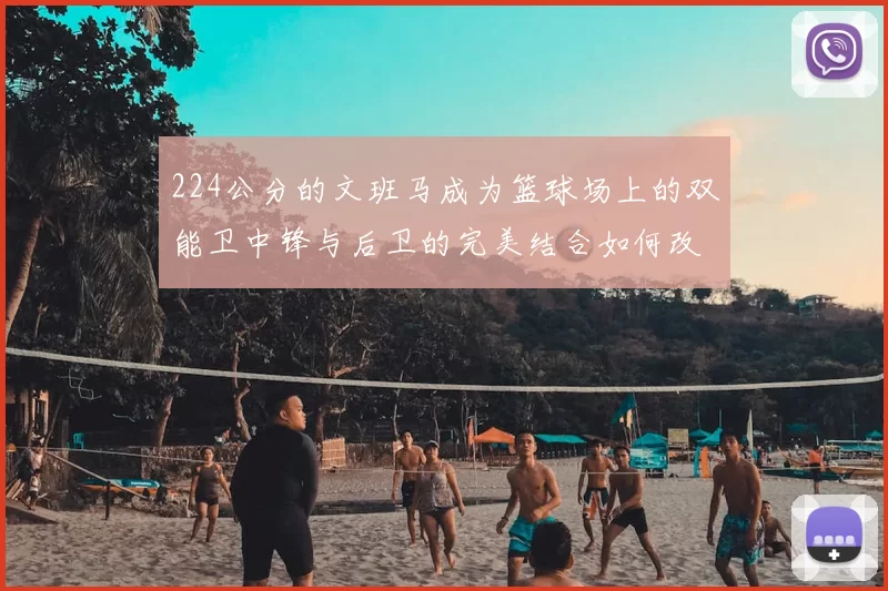 224公分的文班马成为篮球场上的双能卫中锋与后卫的完美结合如何改变比赛格局