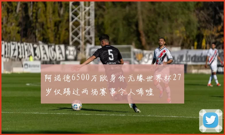 阿诺德6500万欧身价无缘世界杯27岁仅踢过两场赛事令人唏嘘