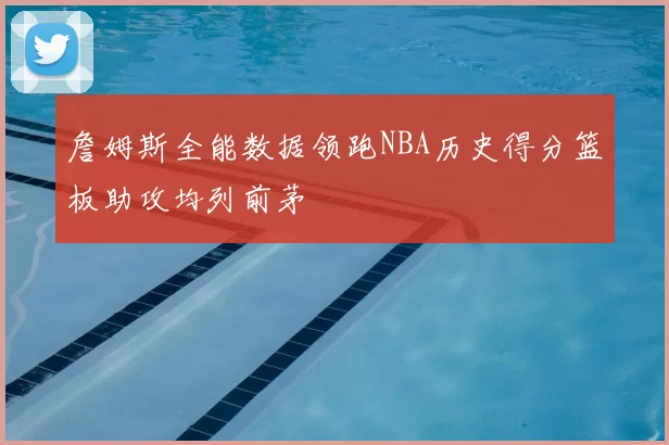 詹姆斯全能数据领跑NBA历史得分篮板助攻均列前茅
