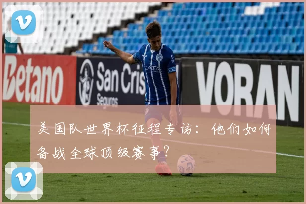 美国队世界杯征程专访:他们如何备战全球顶级赛事?