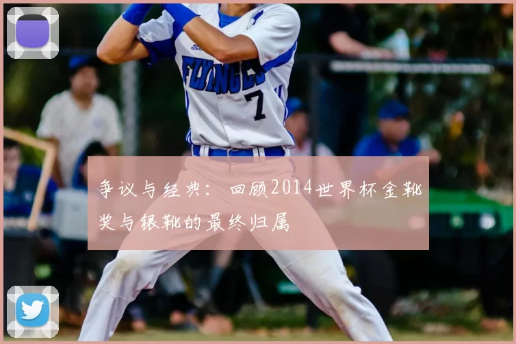争议与经典:回顾2014世界杯金靴奖与银靴的最终归属