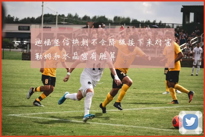 迪福坚信热刺不会降级接下来对富勒姆和水晶宫有胜算