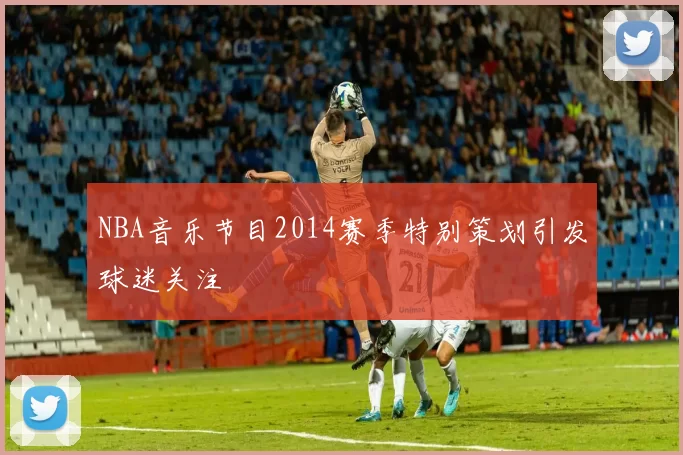 NBA音乐节目2014赛季特别策划引发球迷关注