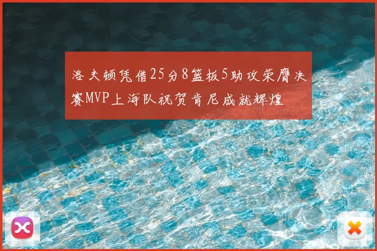 洛夫顿凭借25分8篮板5助攻荣膺决赛MVP上海队祝贺肯尼成就辉煌