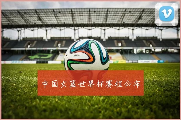 中国女篮世界杯赛程公布