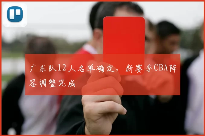 广东队12人名单确定，新赛季CBA阵容调整完成