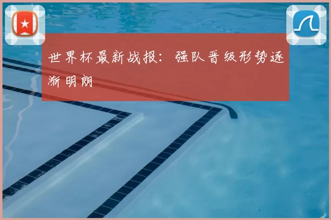 世界杯最新战报：强队晋级形势逐渐明朗