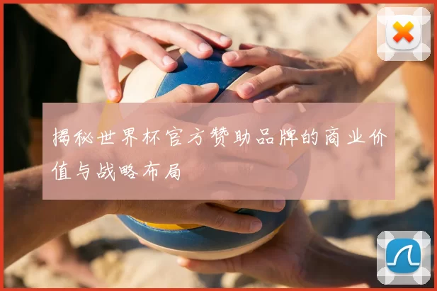 揭秘世界杯官方赞助品牌的商业价值与战略布局
