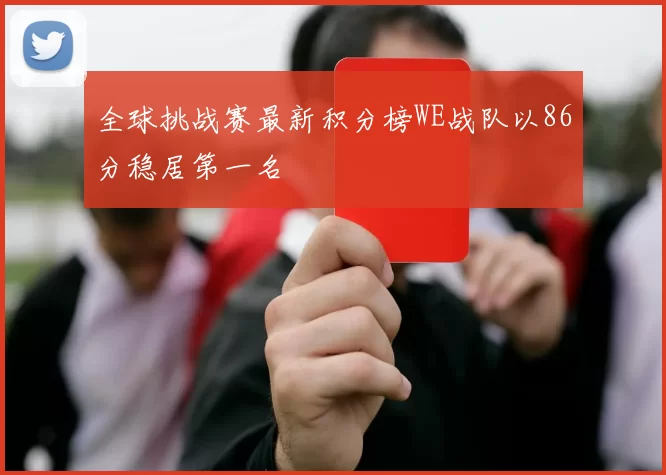全球挑战赛最新积分榜WE战队以86分稳居第一名