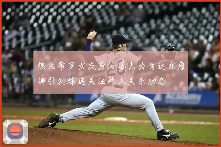 热火希罗女友身份曝光为肯达尔詹娜引发球迷关注两人关系动态