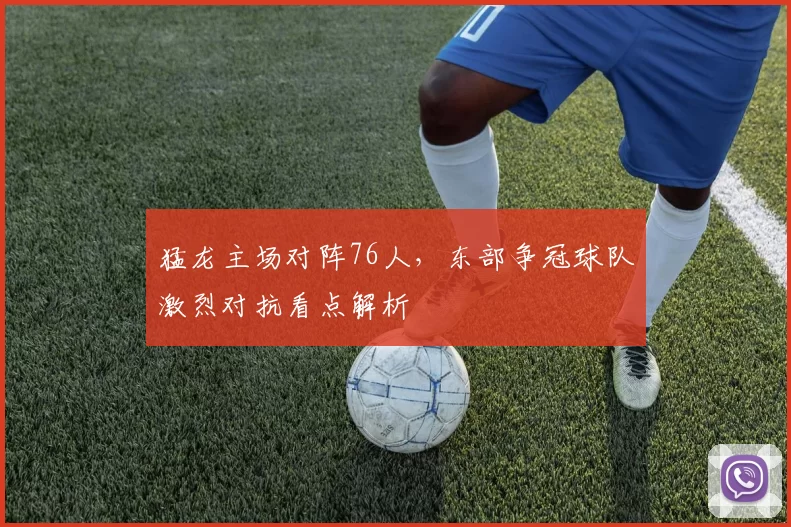 猛龙主场对阵76人,东部争冠球队激烈对抗看点解析