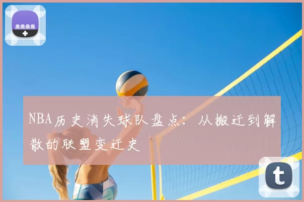NBA历史消失球队盘点：从搬迁到解散的联盟变迁史