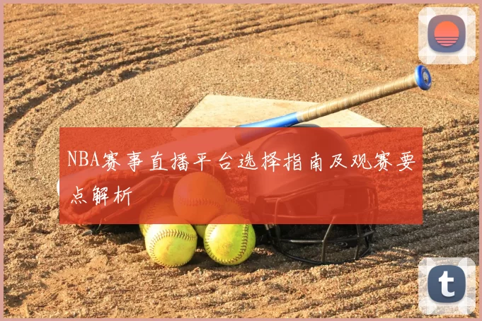 NBA赛事直播平台选择指南及观赛要点解析
