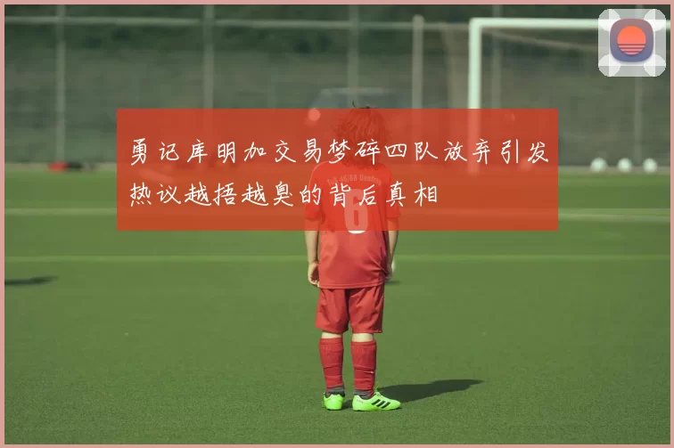 勇记库明加交易梦碎四队放弃引发热议越捂越臭的背后真相
