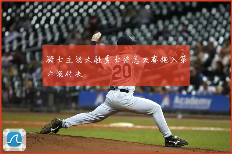 骑士主场大胜勇士将总决赛拖入第六场对决